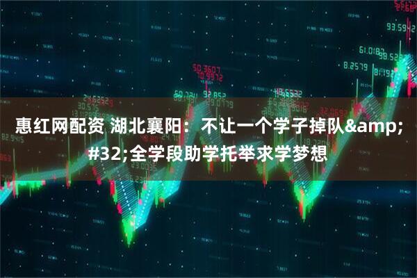 惠红网配资 湖北襄阳：不让一个学子掉队&#32;全学段助学托举求学梦想