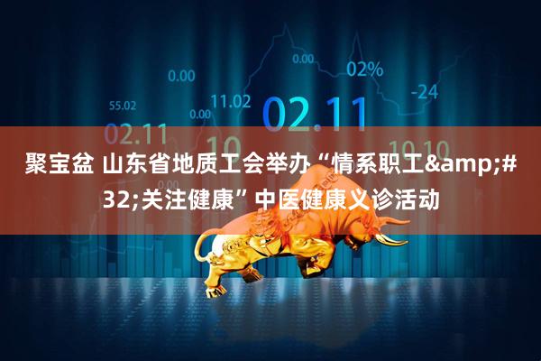 聚宝盆 山东省地质工会举办“情系职工&#32;关注健康”中医健康义诊活动