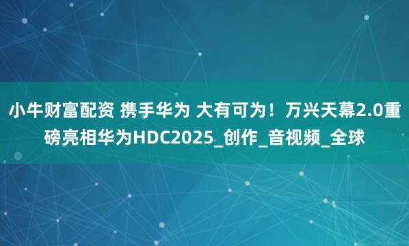 小牛财富配资 携手华为 大有可为！万兴天幕2.0重磅亮相华为HDC2025_创作_音视频_全球