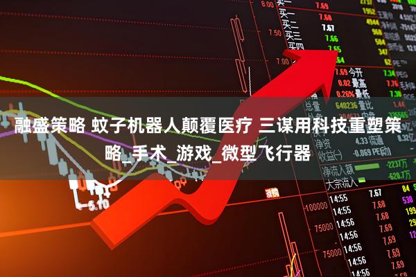 融盛策略 蚊子机器人颠覆医疗 三谋用科技重塑策略_手术_游戏_微型飞行器