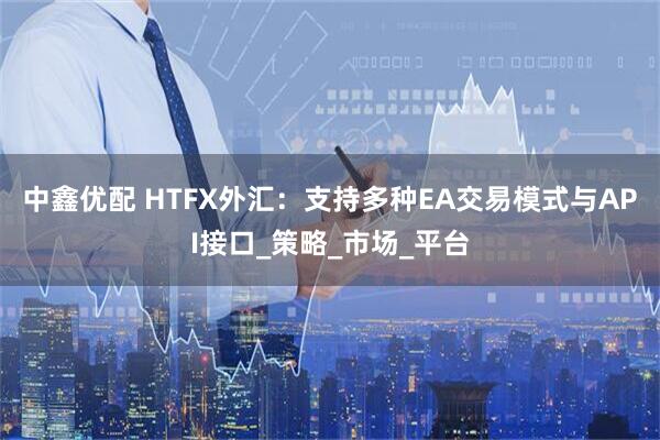 中鑫优配 HTFX外汇：支持多种EA交易模式与API接口_策略_市场_平台
