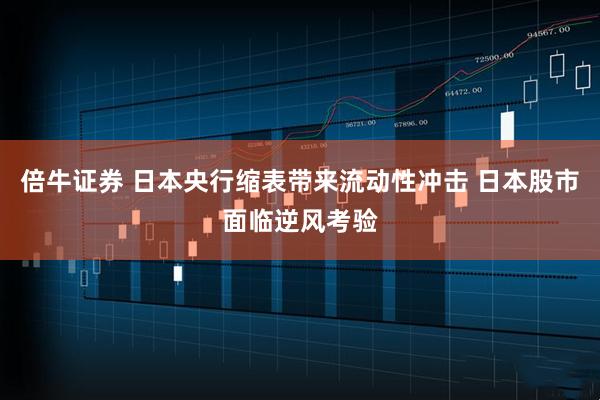 倍牛证券 日本央行缩表带来流动性冲击 日本股市面临逆风考验