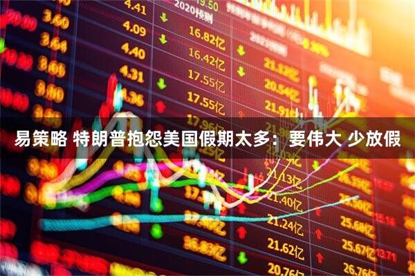 易策略 特朗普抱怨美国假期太多：要伟大 少放假