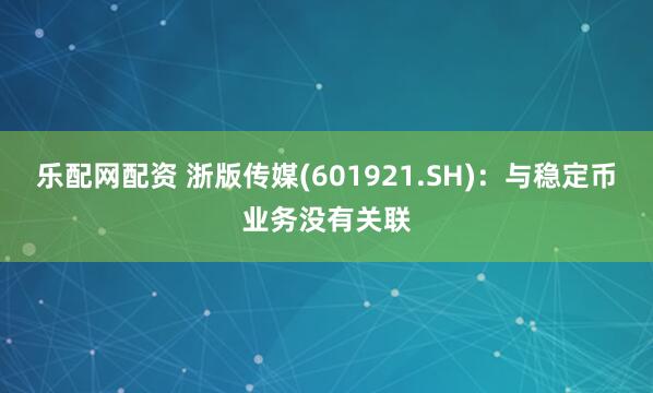 乐配网配资 浙版传媒(601921.SH)：与稳定币业务没有关联
