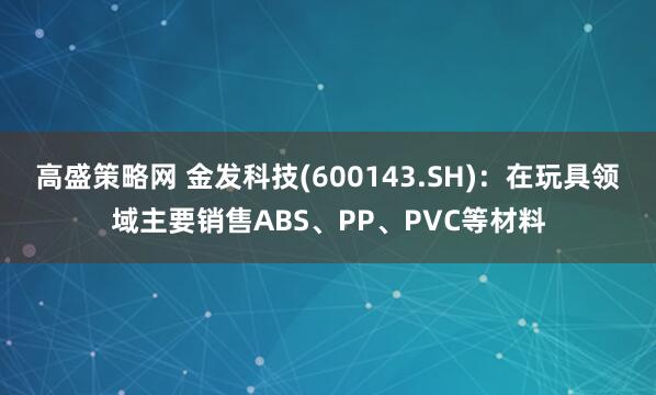 高盛策略网 金发科技(600143.SH)：在玩具领域主要销售ABS、PP、PVC等材料