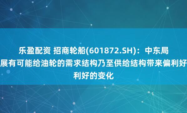 乐盈配资 招商轮船(601872.SH)：中东局势的发展有可能给油轮的需求结构乃至供给结构带来偏利好的变化