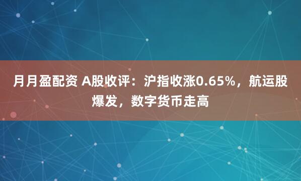 月月盈配资 A股收评：沪指收涨0.65%，航运股爆发，数字货币走高