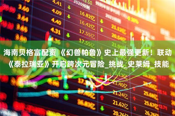 海南贝格富配资 《幻兽帕鲁》史上最强更新！联动《泰拉瑞亚》开启跨次元冒险_挑战_史莱姆_技能
