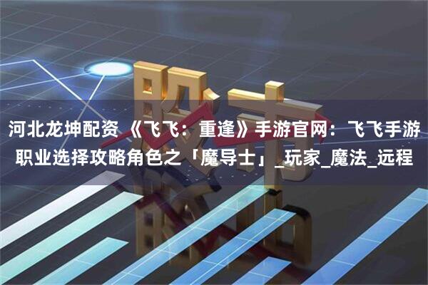 河北龙坤配资 《飞飞：重逢》手游官网：飞飞手游职业选择攻略角色之「魔导士」_玩家_魔法_远程