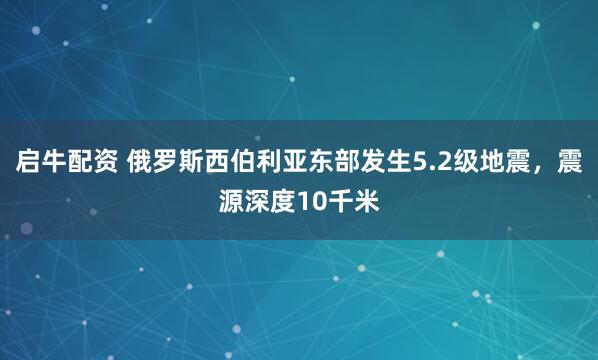 启牛配资 俄罗斯西伯利亚东部发生5.2级地震，震源深度10千米