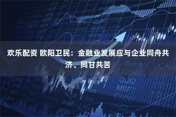 欢乐配资 欧阳卫民：金融业发展应与企业同舟共济、同甘共苦