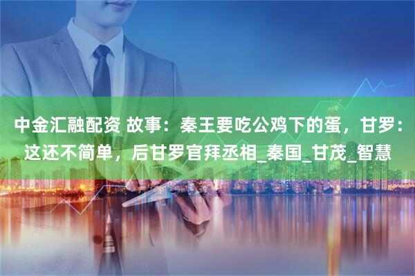 中金汇融配资 故事：秦王要吃公鸡下的蛋，甘罗：这还不简单，后甘罗官拜丞相_秦国_甘茂_智慧