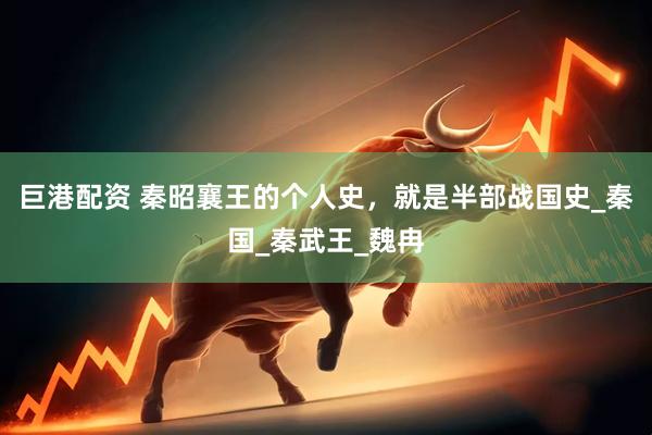 巨港配资 秦昭襄王的个人史，就是半部战国史_秦国_秦武王_魏冉