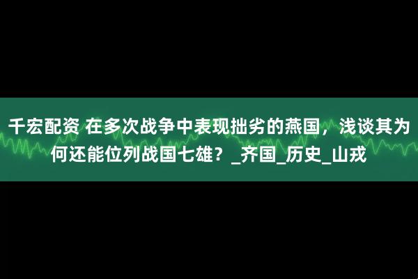 千宏配资 在多次战争中表现拙劣的燕国，浅谈其为何还能位列战国七雄？_齐国_历史_山戎