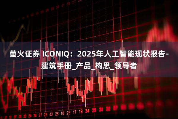 萤火证券 ICONIQ：2025年人工智能现状报告-建筑手册_产品_构思_领导者