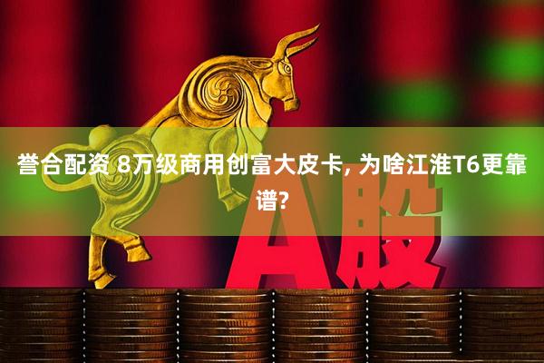 誉合配资 8万级商用创富大皮卡, 为啥江淮T6更靠谱?