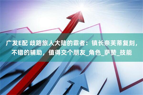 广发E配 歧路旅人大陆的霸者：镇长奈芙蒂复刻，不错的辅助，值得交个朋友_角色_萨赞_技能