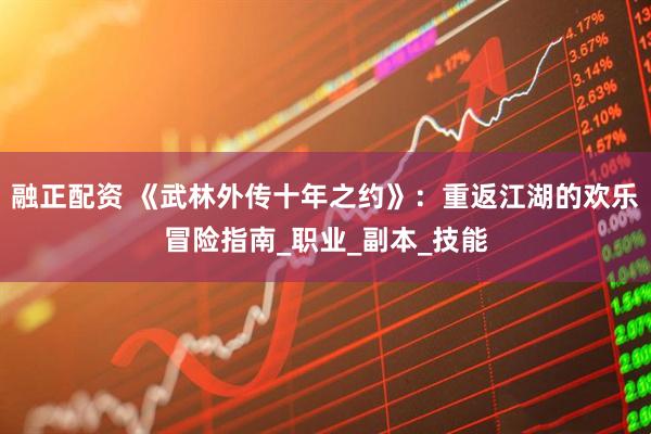 融正配资 《武林外传十年之约》：重返江湖的欢乐冒险指南_职业_副本_技能