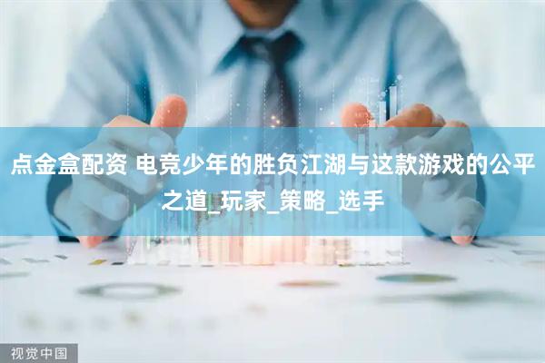 点金盒配资 电竞少年的胜负江湖与这款游戏的公平之道_玩家_策略_选手