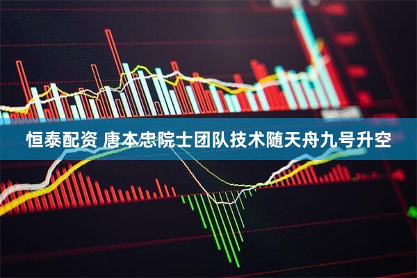 恒泰配资 唐本忠院士团队技术随天舟九号升空