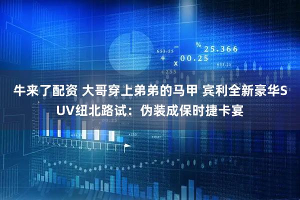 牛来了配资 大哥穿上弟弟的马甲 宾利全新豪华SUV纽北路试：伪装成保时捷卡宴