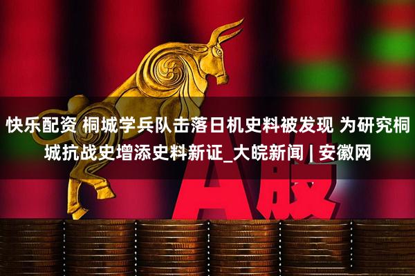 快乐配资 桐城学兵队击落日机史料被发现 为研究桐城抗战史增添史料新证_大皖新闻 | 安徽网