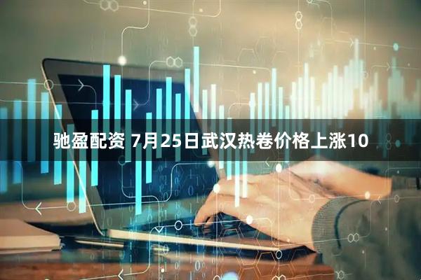 驰盈配资 7月25日武汉热卷价格上涨10