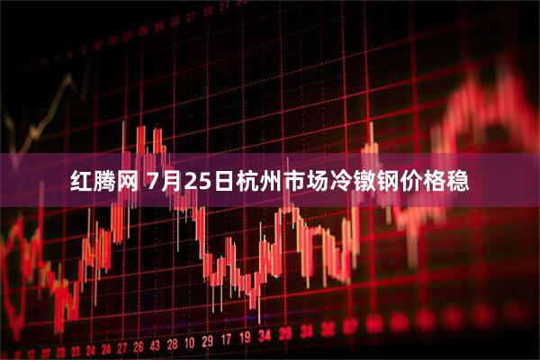 红腾网 7月25日杭州市场冷镦钢价格稳