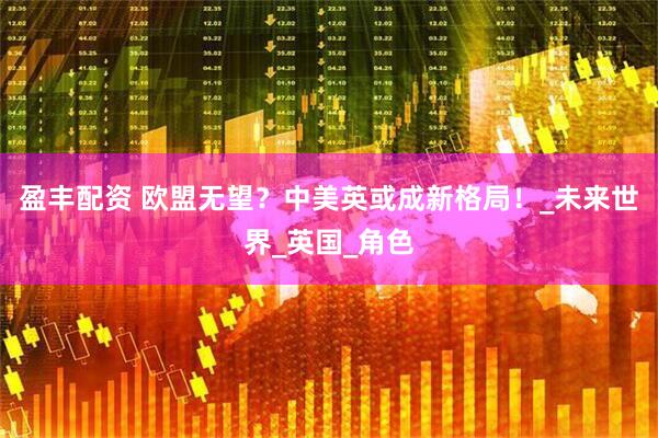盈丰配资 欧盟无望？中美英或成新格局！_未来世界_英国_角色