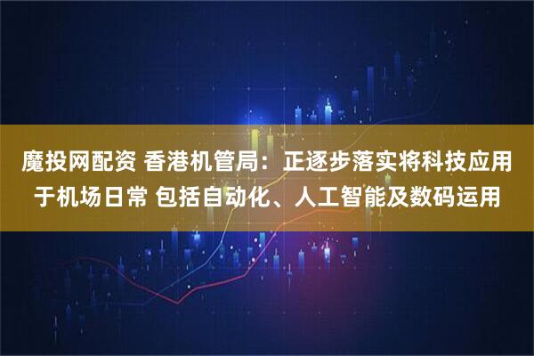 魔投网配资 香港机管局：正逐步落实将科技应用于机场日常 包括自动化、人工智能及数码运用