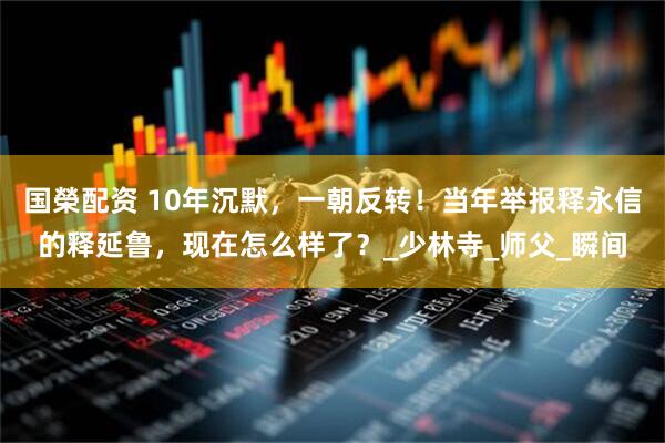 国榮配资 10年沉默，一朝反转！当年举报释永信的释延鲁，现在怎么样了？_少林寺_师父_瞬间