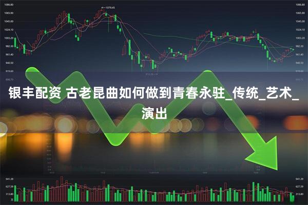银丰配资 古老昆曲如何做到青春永驻_传统_艺术_演出