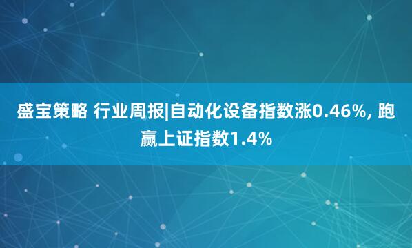 盛宝策略 行业周报|自动化设备指数涨0.46%, 跑赢上证指数1.4%