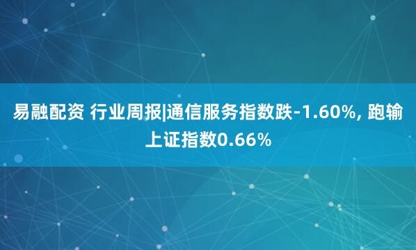 易融配资 行业周报|通信服务指数跌-1.60%, 跑输上证指数0.66%