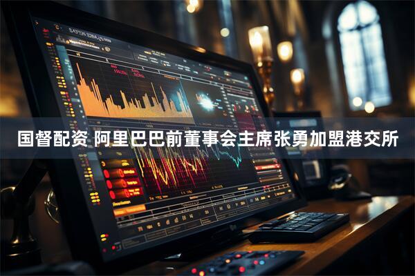 国督配资 阿里巴巴前董事会主席张勇加盟港交所