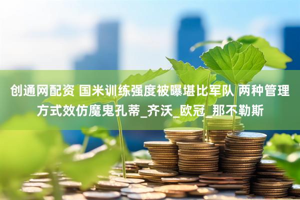创通网配资 国米训练强度被曝堪比军队 两种管理方式效仿魔鬼孔蒂_齐沃_欧冠_那不勒斯
