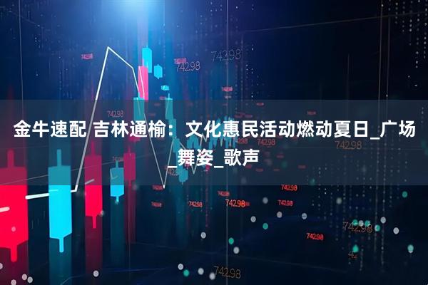 金牛速配 吉林通榆：文化惠民活动燃动夏日_广场_舞姿_歌声