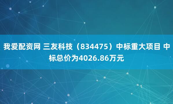 我爱配资网 三友科技（834475）中标重大项目 中标总价为4026.86万元
